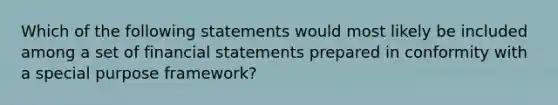 Which of the following statements would most likely be included among a set of financial statements prepared in conformity with a special purpose framework?