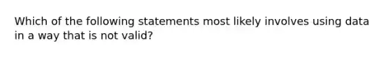 Which of the following statements most likely involves using data in a way that is not valid?