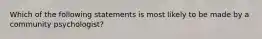 Which of the following statements is most likely to be made by a community psychologist?