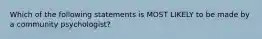 Which of the following statements is MOST LIKELY to be made by a community psychologist?