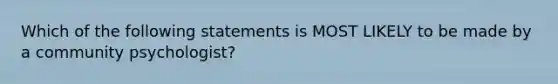 Which of the following statements is MOST LIKELY to be made by a community psychologist?