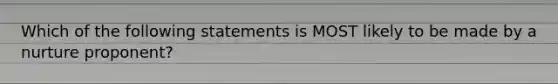 Which of the following statements is MOST likely to be made by a nurture proponent?