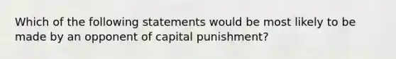 Which of the following statements would be most likely to be made by an opponent of capital punishment?