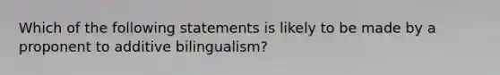 Which of the following statements is likely to be made by a proponent to additive bilingualism?