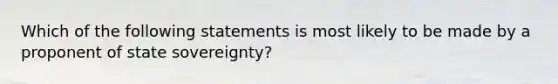 Which of the following statements is most likely to be made by a proponent of state sovereignty?