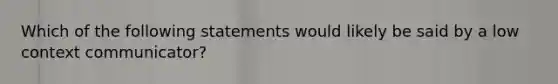 Which of the following statements would likely be said by a low context communicator?