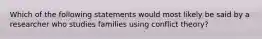 Which of the following statements would most likely be said by a researcher who studies families using conflict theory?