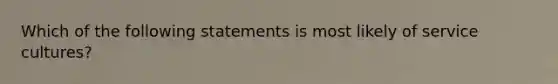 Which of the following statements is most likely of service cultures?