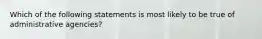 Which of the following statements is most likely to be true of administrative agencies?