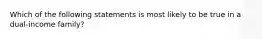 Which of the following statements is most likely to be true in a dual-income family?