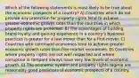 Which of the following statements is most likely to be true about the economic prospects of a country? A) Countries which do not provide any protection for property rights tend to achieve greater economic growth rates than the countries in which property rights are protected. B) The advantages of building brand loyalty and gaining experience in a country's business practices is greater for a last-mover than for a first-mover. C) Countries with command economies tend to achieve greater economic growth rates than free market economies. D) Countries where property rights are not well respected and where corruption is rampant always have very low levels of economic growth. E) The economic system and property rights regime are reasonably good predictors of economic prospects of a country.