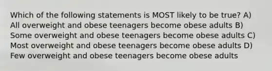 Which of the following statements is MOST likely to be true? A) All overweight and obese teenagers become obese adults B) Some overweight and obese teenagers become obese adults C) Most overweight and obese teenagers become obese adults D) Few overweight and obese teenagers become obese adults