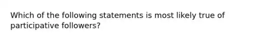 Which of the following statements is most likely true of participative followers?