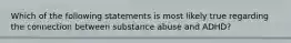 Which of the following statements is most likely true regarding the connection between substance abuse and ADHD?