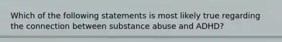 Which of the following statements is most likely true regarding the connection between substance abuse and ADHD?