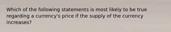 Which of the following statements is most likely to be true regarding a currency's price if the supply of the currency increases?