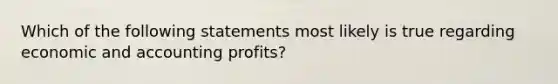 Which of the following statements most likely is true regarding economic and accounting profits?