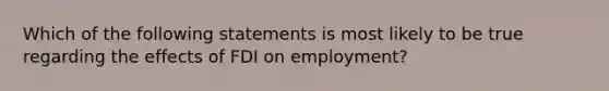 Which of the following statements is most likely to be true regarding the effects of FDI on employment?