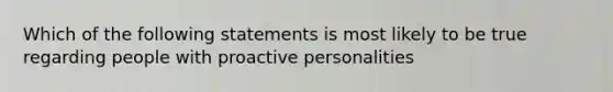 Which of the following statements is most likely to be true regarding people with proactive personalities