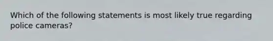 Which of the following statements is most likely true regarding police cameras?