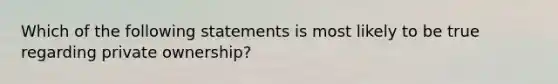 Which of the following statements is most likely to be true regarding private ownership?