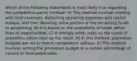 Which of the following statements is most likely true regarding the competitive-parity method? A) This method involves starting with total revenues, deducting operating expenses and capital outlays, and then devoting some portion of the remaining funds to advertising. B) It is based on the availability of funds rather than on opportunities. C) It wrongly views sales as the cause of promotion rather than as the result. D) In this method, promotion budgets are set to match competitors' outlays. E) This method involves setting the promotion budget at a certain percentage of current or forecasted sales.