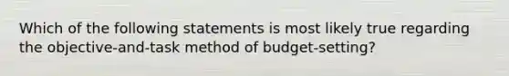 Which of the following statements is most likely true regarding the objective-and-task method of budget-setting?