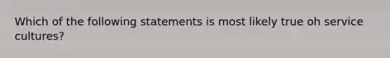 Which of the following statements is most likely true oh service cultures?