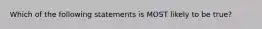 Which of the following statements is MOST likely to be true?