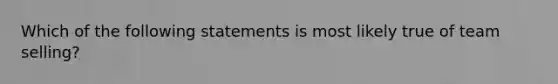 Which of the following statements is most likely true of team selling?