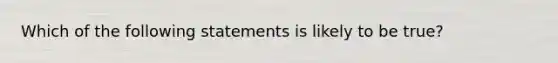 Which of the following statements is likely to be​ true?