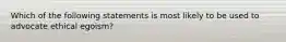 Which of the following statements is most likely to be used to advocate ethical egoism?