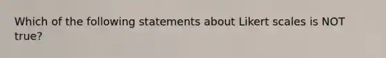 Which of the following statements about Likert scales is NOT true?