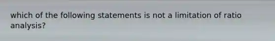 which of the following statements is not a limitation of ratio analysis?