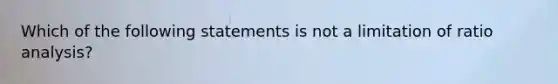 Which of the following statements is not a limitation of ratio analysis?