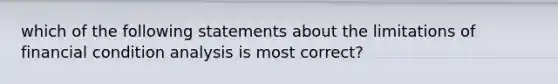 which of the following statements about the limitations of financial condition analysis is most correct?