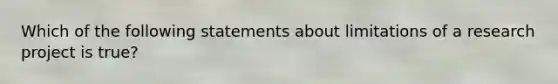 Which of the following statements about limitations of a research project is true?