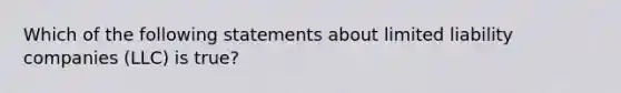 Which of the following statements about limited liability companies (LLC) is true?