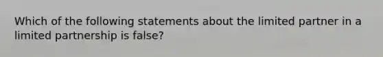 Which of the following statements about the limited partner in a limited partnership is false?