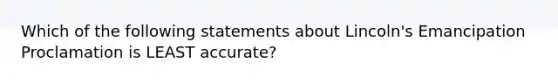 Which of the following statements about Lincoln's Emancipation Proclamation is LEAST accurate?