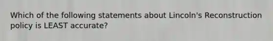 Which of the following statements about Lincoln's Reconstruction policy is LEAST accurate?