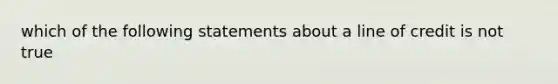 which of the following statements about a line of credit is not true