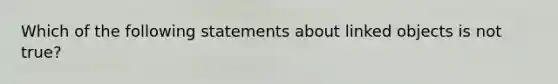 Which of the following statements about linked objects is not true?