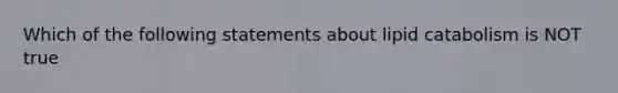 Which of the following statements about lipid catabolism is NOT true