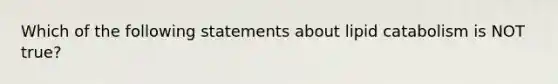 Which of the following statements about lipid catabolism is NOT true?