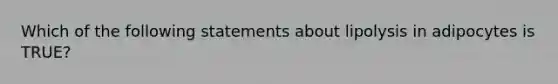 Which of the following statements about lipolysis in adipocytes is TRUE?