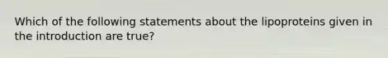 Which of the following statements about the lipoproteins given in the introduction are true?