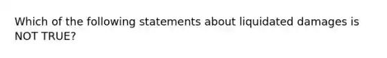 Which of the following statements about liquidated damages is NOT TRUE?