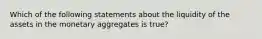 Which of the following statements about the liquidity of the assets in the monetary aggregates is true​?