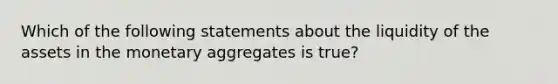 Which of the following statements about the liquidity of the assets in the monetary aggregates is true​?